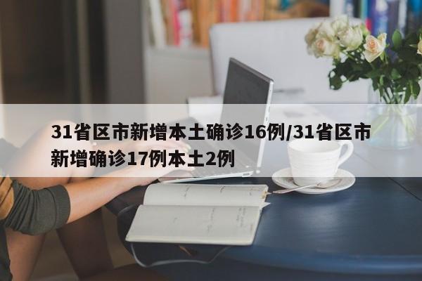 31省区市新增本土确诊16例/31省区市新增确诊17例本土2例