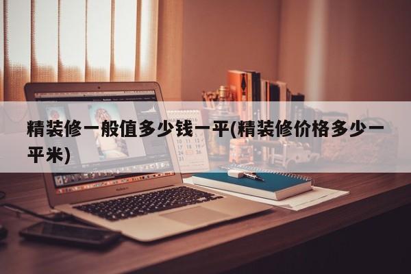精装修一般值多少钱一平(精装修价格多少一平米)