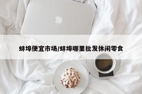 蚌埠便宜市场/蚌埠哪里批发休闲零食