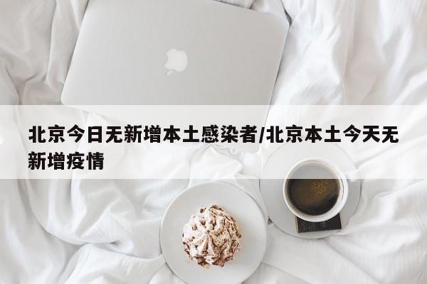 北京今日无新增本土感染者/北京本土今天无新增疫情