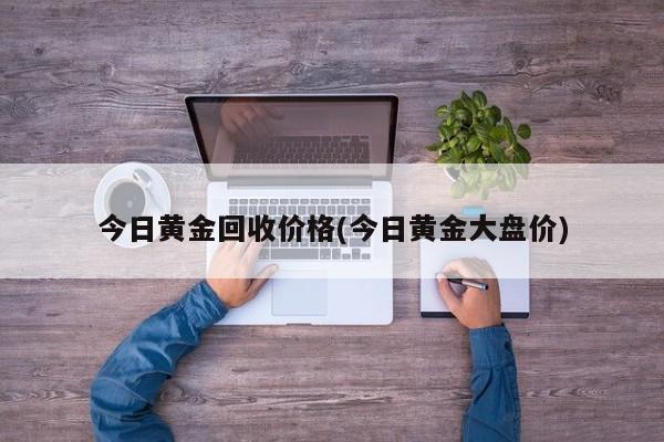 今日黄金回收价格(今日黄金大盘价)