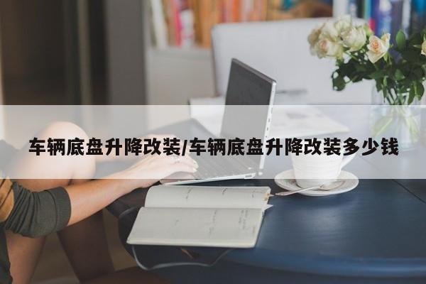车辆底盘升降改装/车辆底盘升降改装多少钱