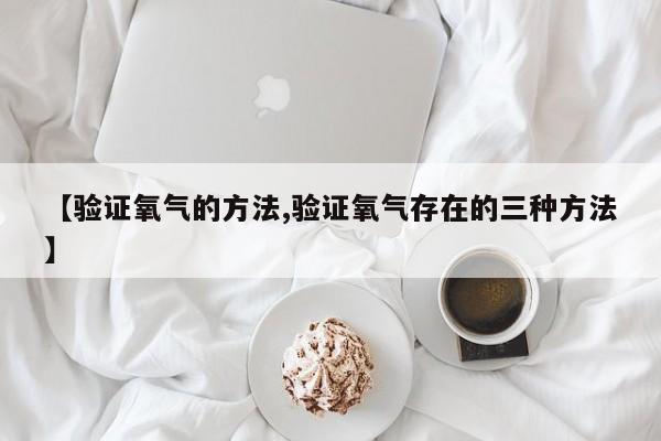 【验证氧气的方法,验证氧气存在的三种方法】