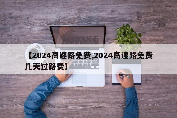 【2024高速路免费,2024高速路免费几天过路费】