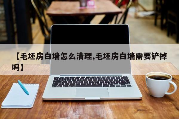 【毛坯房白墙怎么清理,毛坯房白墙需要铲掉吗】