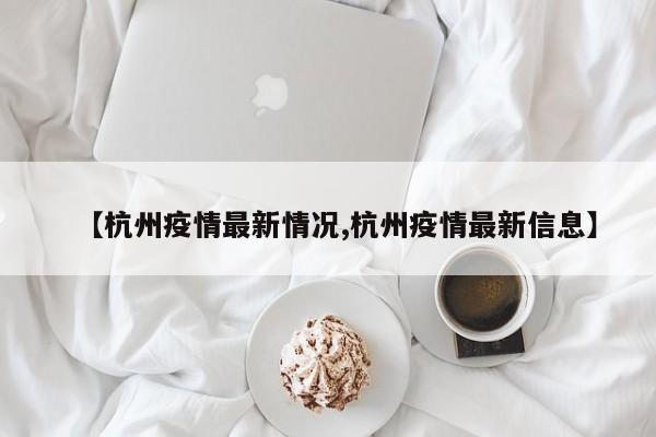 【杭州疫情最新情况,杭州疫情最新信息】