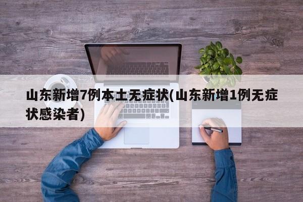 山东新增7例本土无症状(山东新增1例无症状感染者)