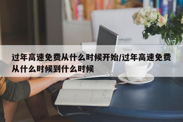 过年高速免费从什么时候开始/过年高速免费从什么时候到什么时候