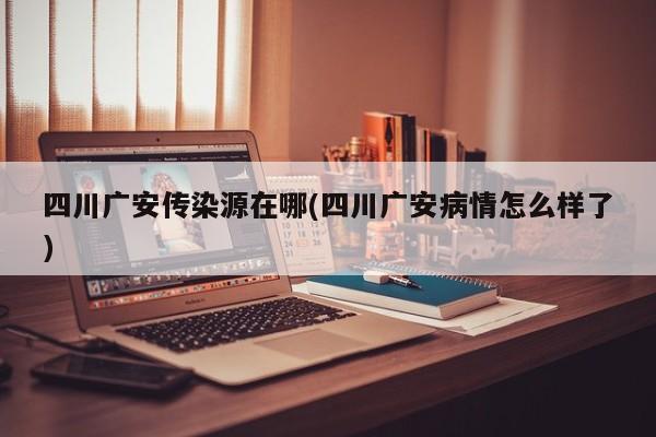 四川广安传染源在哪(四川广安病情怎么样了)