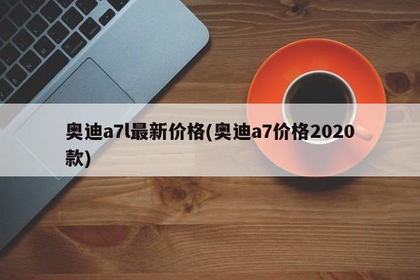 奥迪a7l最新价格(奥迪a7价格2020款)