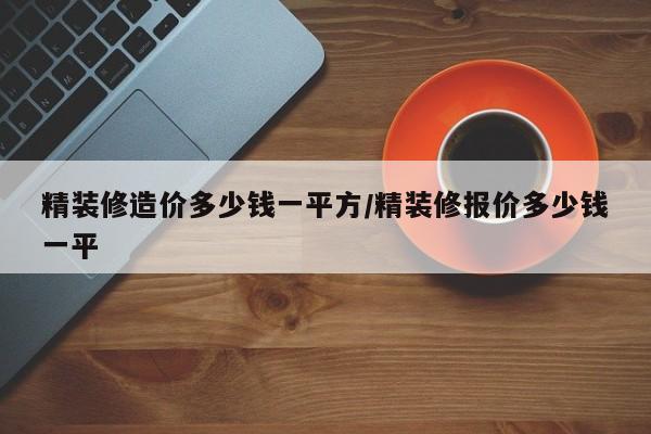 精装修造价多少钱一平方/精装修报价多少钱一平