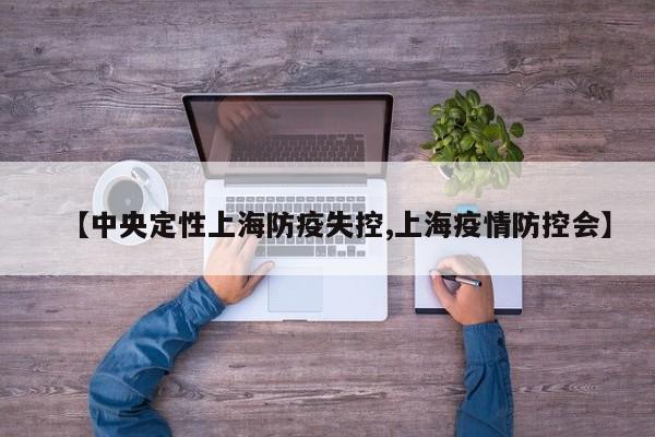 【中央定性上海防疫失控,上海疫情防控会】