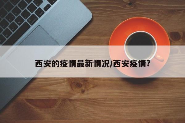 西安的疫情最新情况/西安疫情?