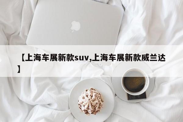 【上海车展新款suv,上海车展新款威兰达】
