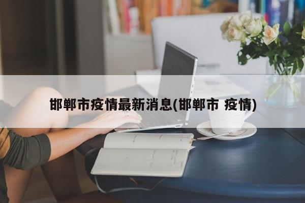 邯郸市疫情最新消息(邯郸市 疫情)