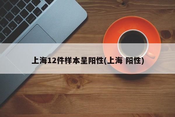 上海12件样本呈阳性(上海 阳性)