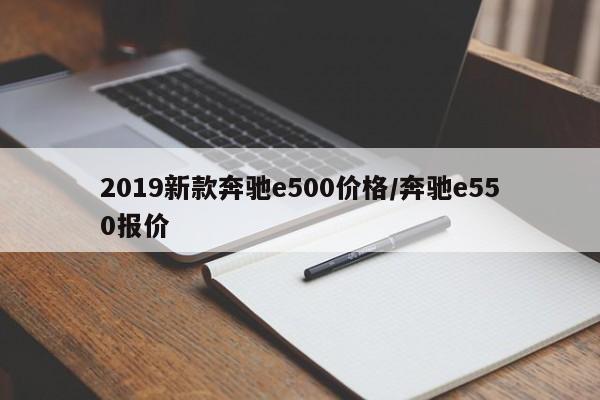 2019新款奔驰e500价格/奔驰e550报价