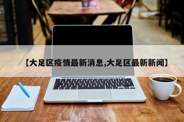 【大足区疫情最新消息,大足区最新新闻】