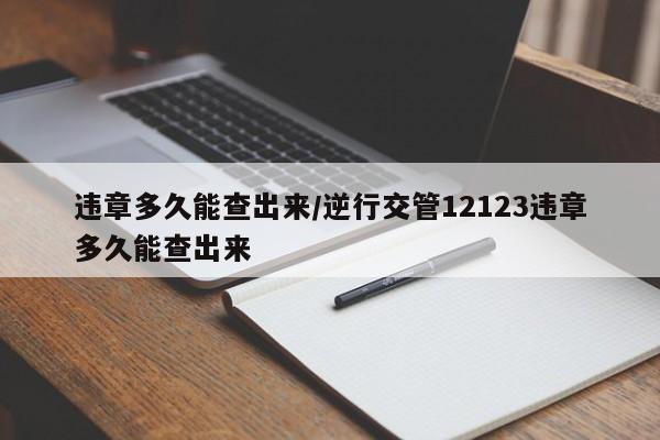 违章多久能查出来/逆行交管12123违章多久能查出来