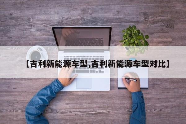 【吉利新能源车型,吉利新能源车型对比】