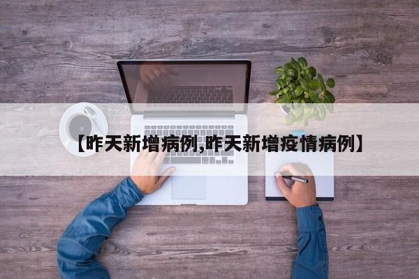 【昨天新增病例,昨天新增疫情病例】