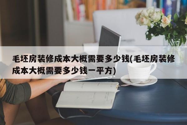 毛坯房装修成本大概需要多少钱(毛坯房装修成本大概需要多少钱一平方)