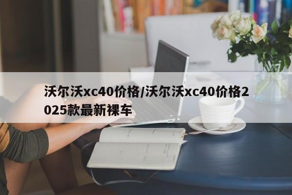 沃尔沃xc40价格/沃尔沃xc40价格2025款最新裸车