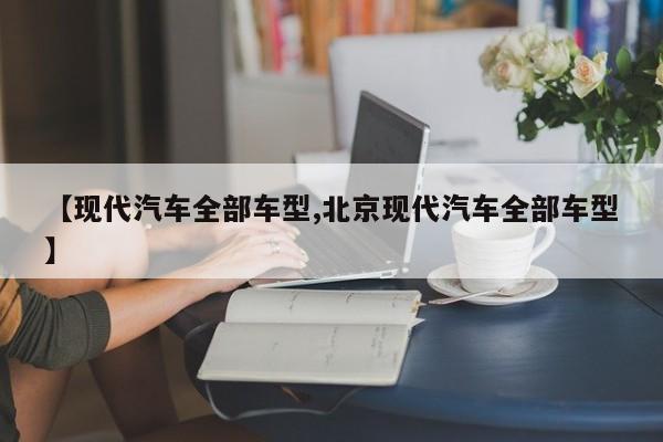 【现代汽车全部车型,北京现代汽车全部车型】