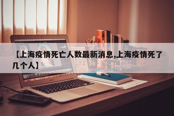 【上海疫情死亡人数最新消息,上海疫情死了几个人】