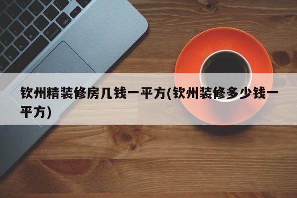 钦州精装修房几钱一平方(钦州装修多少钱一平方)