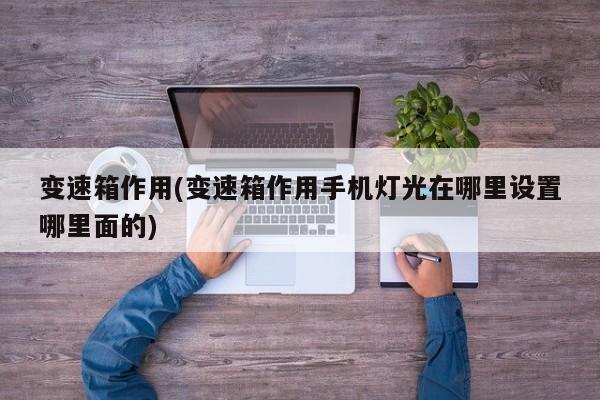 变速箱作用(变速箱作用手机灯光在哪里设置哪里面的)