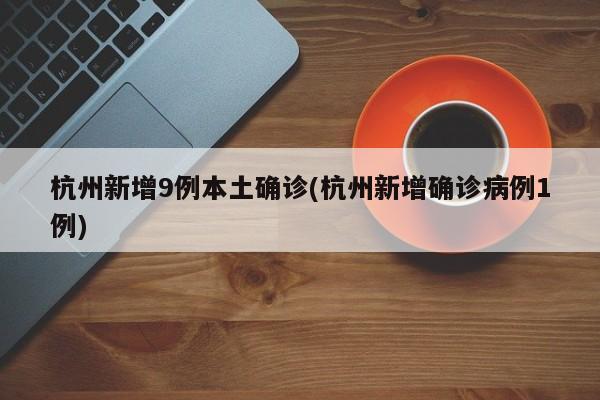 杭州新增9例本土确诊(杭州新增确诊病例1例)
