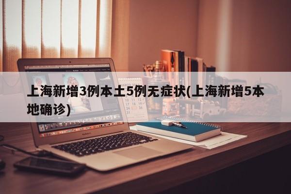 上海新增3例本土5例无症状(上海新增5本地确诊)