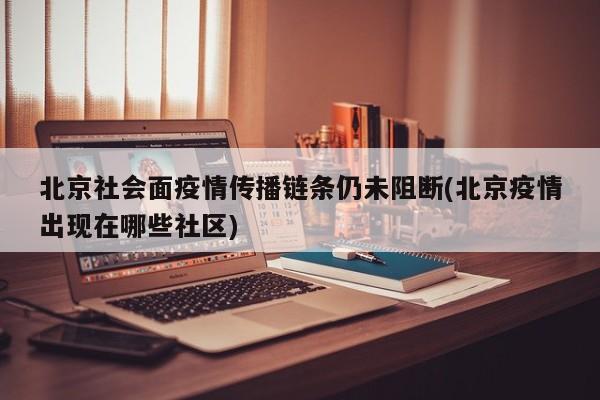 北京社会面疫情传播链条仍未阻断(北京疫情出现在哪些社区)