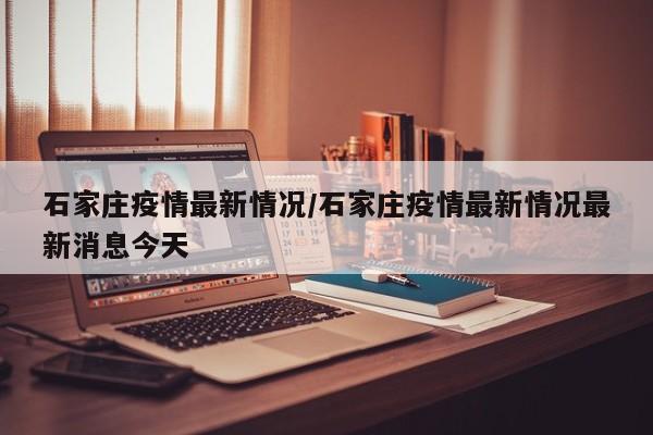 石家庄疫情最新情况/石家庄疫情最新情况最新消息今天