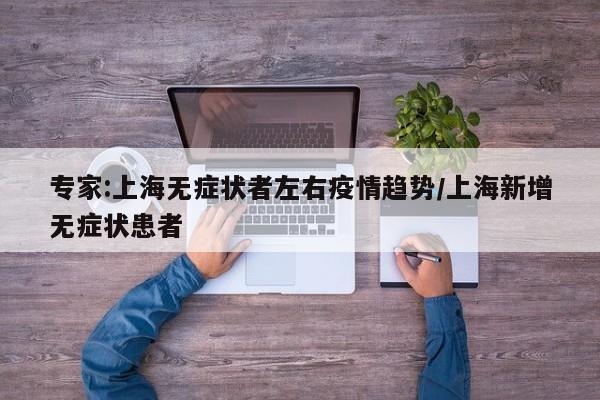 专家:上海无症状者左右疫情趋势/上海新增无症状患者