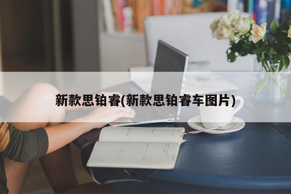 新款思铂睿(新款思铂睿车图片)