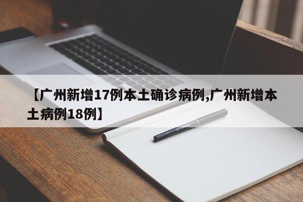 【广州新增17例本土确诊病例,广州新增本土病例18例】