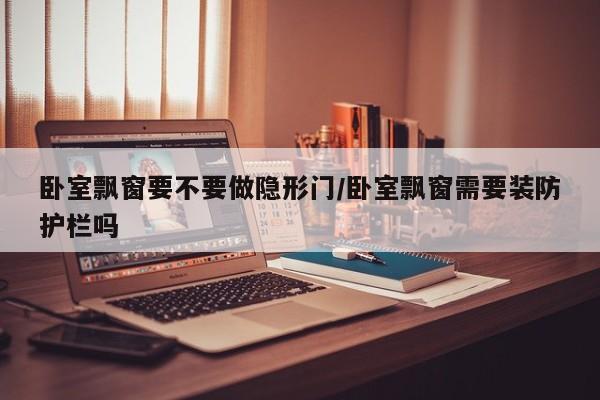 卧室飘窗要不要做隐形门/卧室飘窗需要装防护栏吗