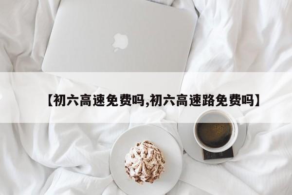 【初六高速免费吗,初六高速路免费吗】