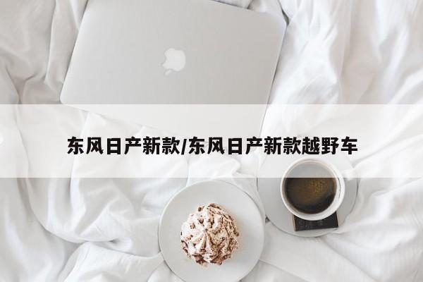 东风日产新款/东风日产新款越野车