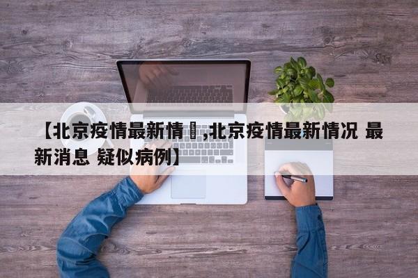 【北京疫情最新情況,北京疫情最新情况 最新消息 疑似病例】