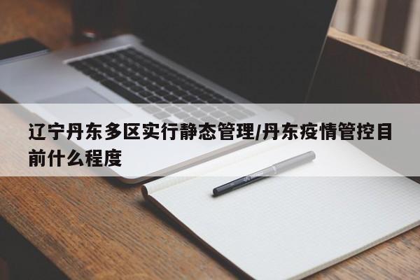 辽宁丹东多区实行静态管理/丹东疫情管控目前什么程度