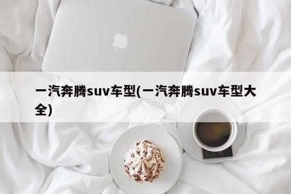 一汽奔腾suv车型(一汽奔腾suv车型大全)