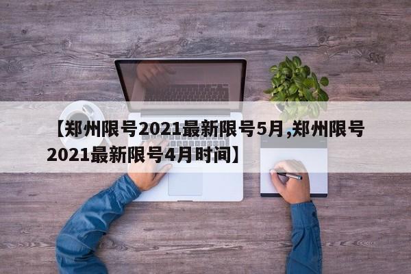 【郑州限号2021最新限号5月,郑州限号2021最新限号4月时间】