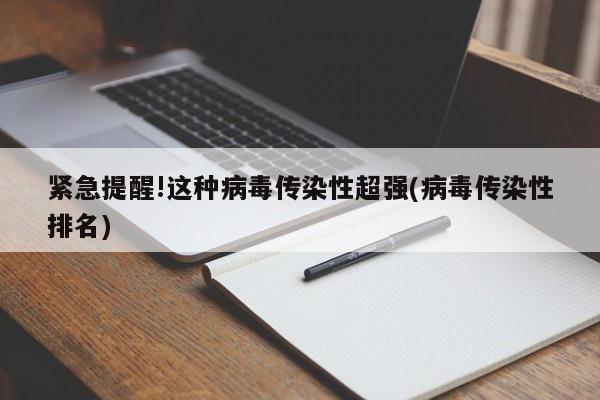 紧急提醒!这种病毒传染性超强(病毒传染性排名)