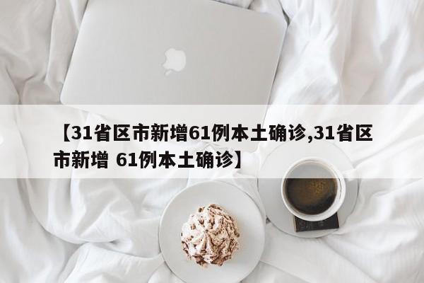 【31省区市新增61例本土确诊,31省区市新增 61例本土确诊】