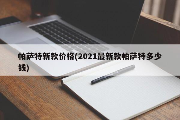 帕萨特新款价格(2021最新款帕萨特多少钱)
