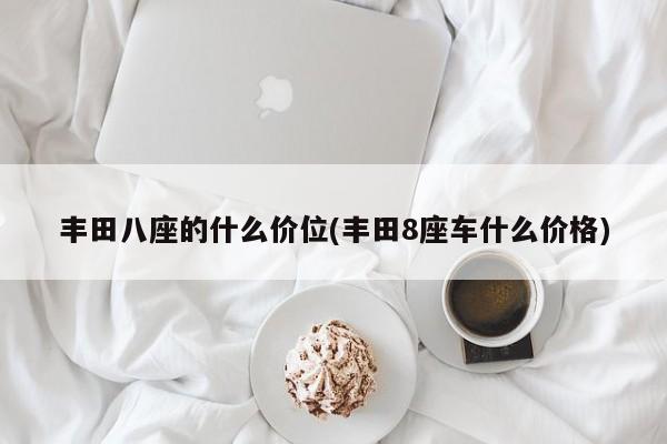 丰田八座的什么价位(丰田8座车什么价格)