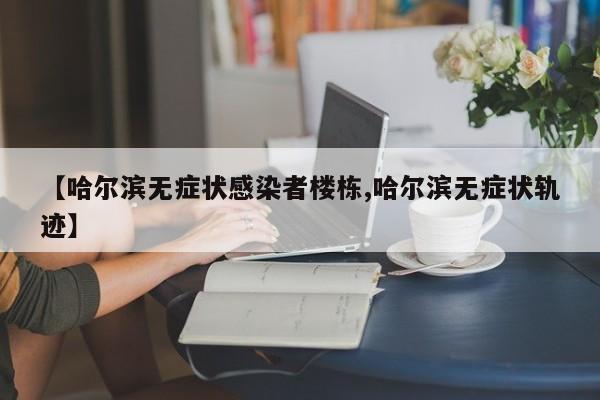 【哈尔滨无症状感染者楼栋,哈尔滨无症状轨迹】